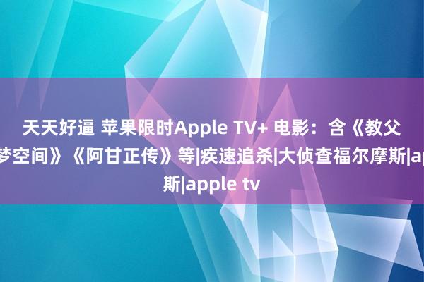 天天好逼 苹果限时Apple TV+ 电影：含《教父》《盗梦空间》《阿甘正传》等|疾速追杀|大侦查福尔摩斯|apple tv