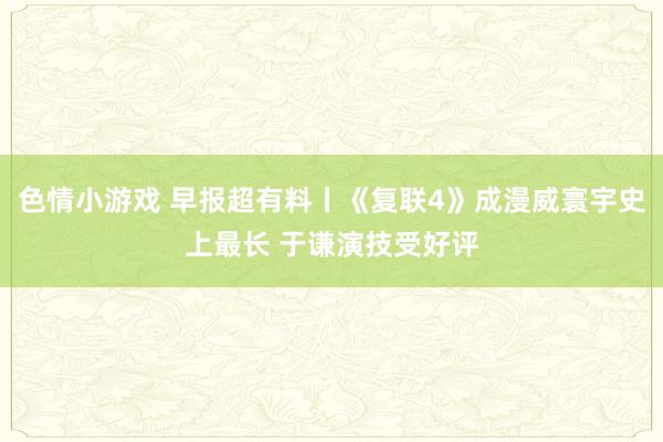 色情小游戏 早报超有料丨《复联4》成漫威寰宇史上最长 于谦演技受好评