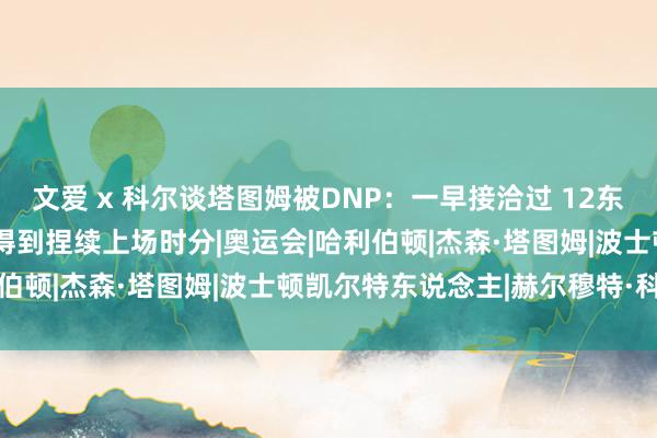 文爱 x 科尔谈塔图姆被DNP：一早接洽过 12东说念主只须9东说念主能得到捏续上场时分|奥运会|哈利伯顿|杰森·塔图姆|波士顿凯尔特东说念主|赫尔穆特·科尔