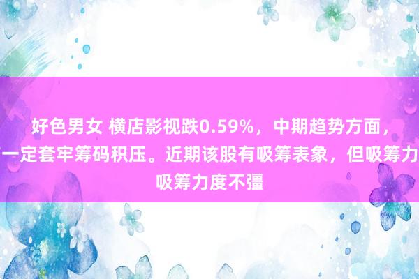 好色男女 横店影视跌0.59%，中期趋势方面，上方有一定套牢筹码积压。近期该股有吸筹表象，但吸筹力度不彊