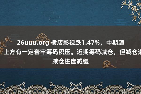 26uuu.org 横店影视跌1.47%，中期趋势方面，上方有一定套牢筹码积压。近期筹码减仓，但减仓进度减缓