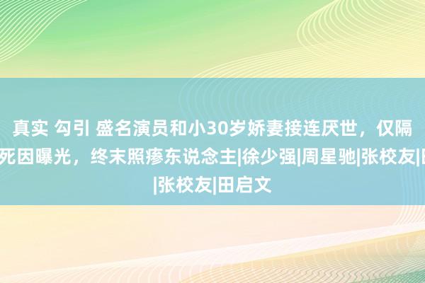 真实 勾引 盛名演员和小30岁娇妻接连厌世，仅隔1天，死因曝光，终末照瘆东说念主|徐少强|周星驰|张校友|田启文