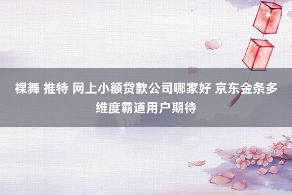 裸舞 推特 网上小额贷款公司哪家好 京东金条多维度霸道用户期待