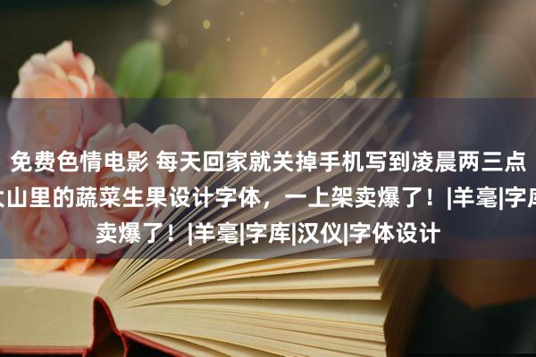 免费色情电影 每天回家就关掉手机写到凌晨两三点，杭州90后给大山里的蔬菜生果设计字体，一上架卖爆了！|羊毫|字库|汉仪|字体设计