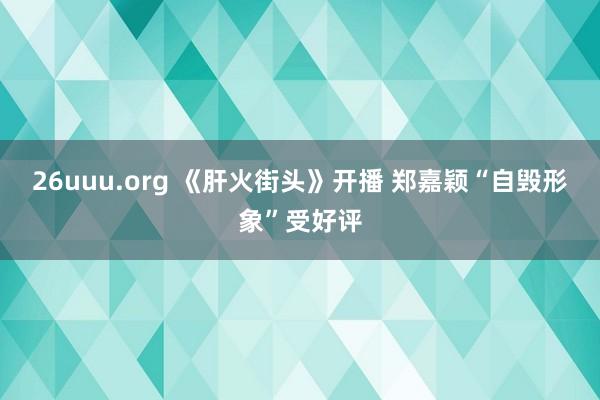 26uuu.org 《肝火街头》开播 郑嘉颖“自毁形象”受好评