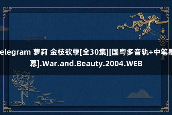 telegram 萝莉 金枝欲孽[全30集][国粤多音轨+中笔墨幕].War.and.Beauty.2004.WEB