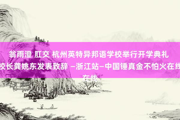 翁雨澄 肛交 杭州英特异邦语学校举行开学典礼 校长龚姚东发表致辞 —浙江站—中国锤真金不怕火在线