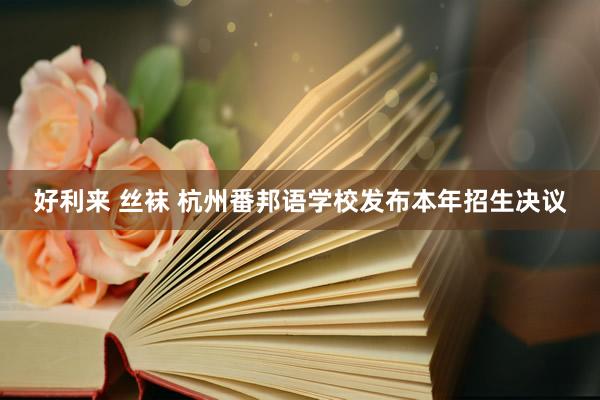 好利来 丝袜 杭州番邦语学校发布本年招生决议