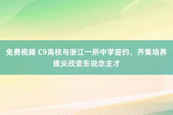 免费视频 C9高校与浙江一所中学签约，齐集培养拔尖改变东说念主才