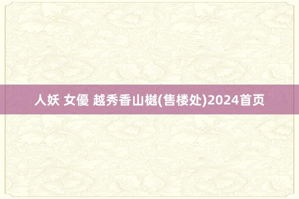 人妖 女優 越秀香山樾(售楼处)2024首页