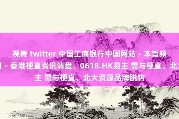 裸舞 twitter 中国工商银行中国网站－本旨频谈－朱英子栏目－香港梗直资讯清盘、0618.HK易主 需与梗直、北大资源品牌脱钩